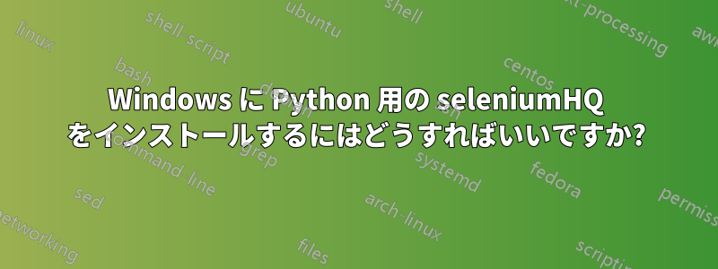 Windows に Python 用の seleniumHQ をインストールするにはどうすればいいですか?