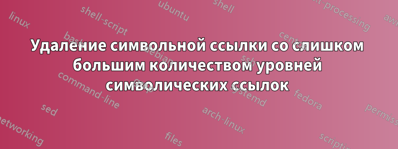 Удаление символьной ссылки со слишком большим количеством уровней символических ссылок