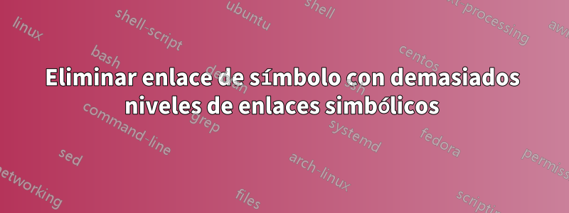 Eliminar enlace de símbolo con demasiados niveles de enlaces simbólicos