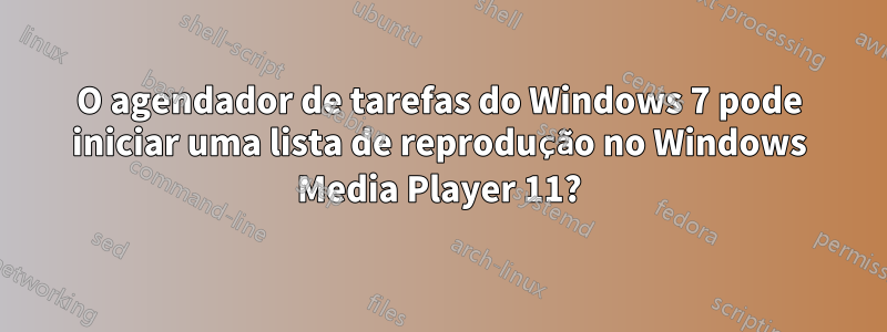 O agendador de tarefas do Windows 7 pode iniciar uma lista de reprodução no Windows Media Player 11?