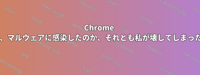 Chrome のバグ、マルウェアに感染したのか、それとも私が壊してしまったのか?