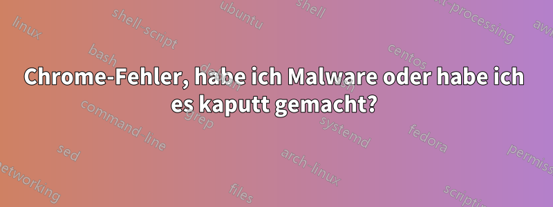 Chrome-Fehler, habe ich Malware oder habe ich es kaputt gemacht?