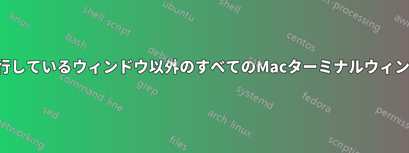 スクリプトを実行しているウィンドウ以外のすべてのMacターミナルウィンドウを閉じます