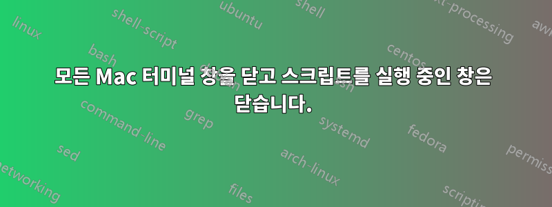 모든 Mac 터미널 창을 닫고 스크립트를 실행 중인 창은 닫습니다.