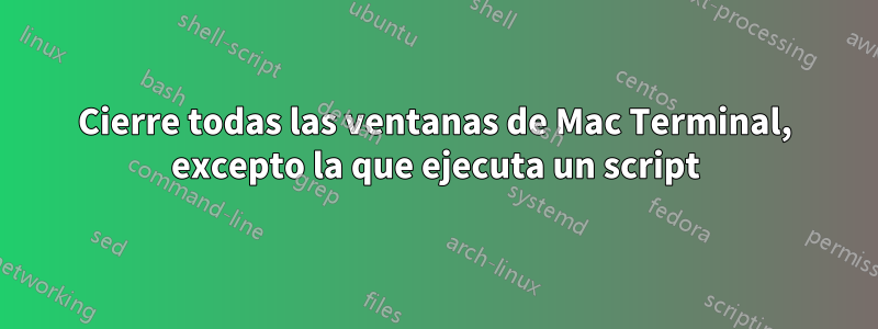 Cierre todas las ventanas de Mac Terminal, excepto la que ejecuta un script