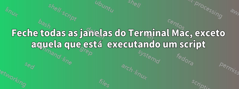 Feche todas as janelas do Terminal Mac, exceto aquela que está executando um script