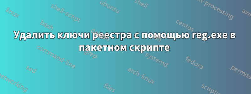 Удалить ключи реестра с помощью reg.exe в пакетном скрипте