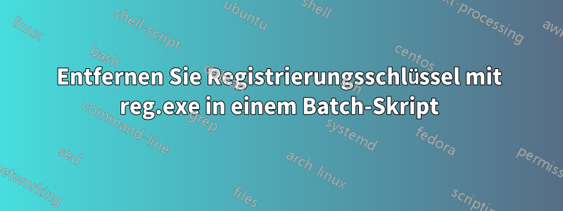 Entfernen Sie Registrierungsschlüssel mit reg.exe in einem Batch-Skript