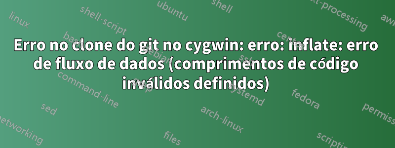 Erro no clone do git no cygwin: erro: inflate: erro de fluxo de dados (comprimentos de código inválidos definidos)