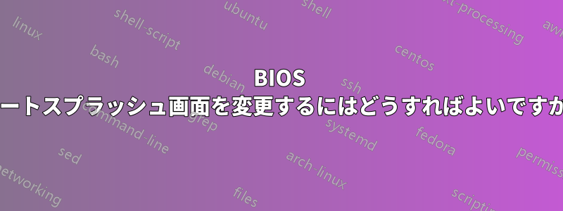 BIOS ブートスプラッシュ画面を変更するにはどうすればよいですか?