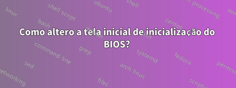 Como altero a tela inicial de inicialização do BIOS?