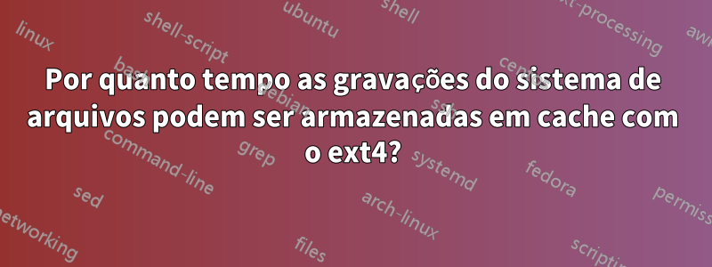 Por quanto tempo as gravações do sistema de arquivos podem ser armazenadas em cache com o ext4?