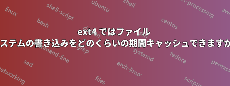 ext4 ではファイル システムの書き込みをどのくらいの期間キャッシュできますか?