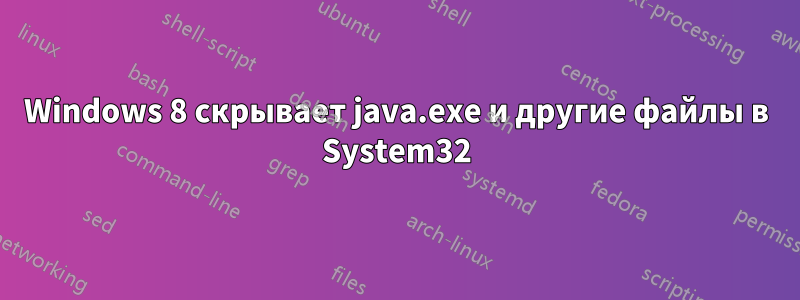 Windows 8 скрывает java.exe и другие файлы в System32