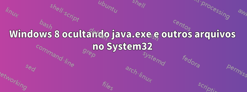 Windows 8 ocultando java.exe e outros arquivos no System32