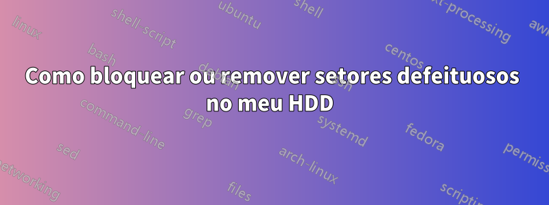 Como bloquear ou remover setores defeituosos no meu HDD 