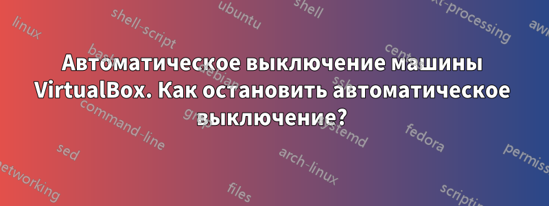 Автоматическое выключение машины VirtualBox. Как остановить автоматическое выключение?