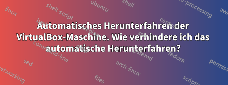 Automatisches Herunterfahren der VirtualBox-Maschine. Wie verhindere ich das automatische Herunterfahren?