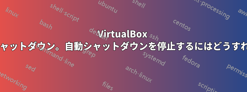 VirtualBox マシンの自動シャットダウン。自動シャットダウンを停止するにはどうすればよいですか?