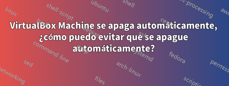 VirtualBox Machine se apaga automáticamente, ¿cómo puedo evitar que se apague automáticamente?