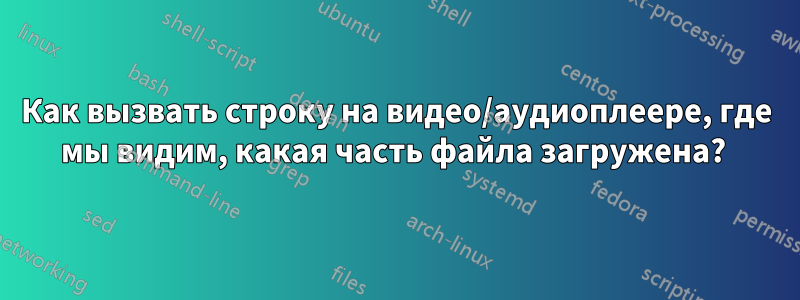 Как вызвать строку на видео/аудиоплеере, где мы видим, какая часть файла загружена? 