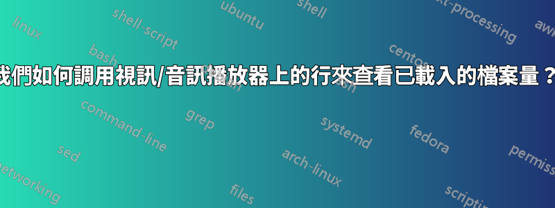 我們如何調用視訊/音訊播放器上的行來查看已載入的檔案量？ 