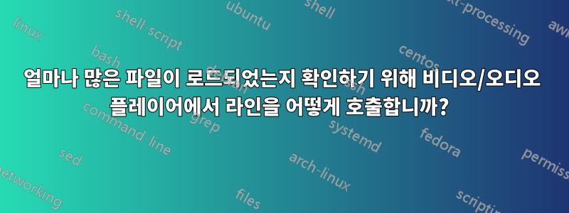 얼마나 많은 파일이 로드되었는지 확인하기 위해 비디오/오디오 플레이어에서 라인을 어떻게 호출합니까? 