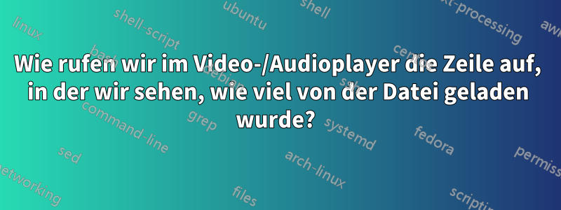 Wie rufen wir im Video-/Audioplayer die Zeile auf, in der wir sehen, wie viel von der Datei geladen wurde? 