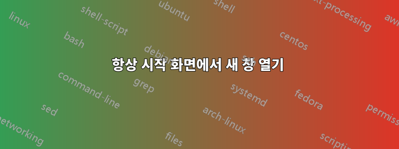 항상 시작 화면에서 새 창 열기