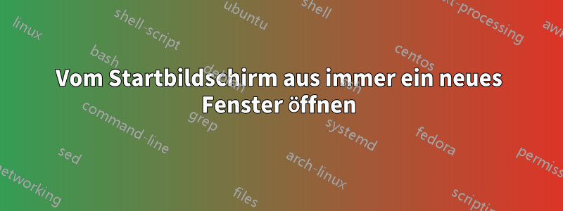 Vom Startbildschirm aus immer ein neues Fenster öffnen