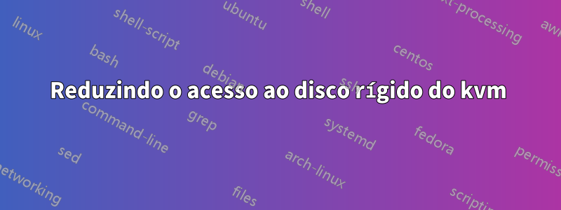 Reduzindo o acesso ao disco rígido do kvm