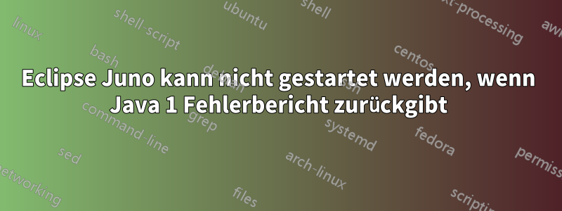 Eclipse Juno kann nicht gestartet werden, wenn Java 1 Fehlerbericht zurückgibt