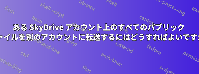 ある SkyDrive アカウント上のすべてのパブリック ファイルを別のアカウントに転送するにはどうすればよいですか?