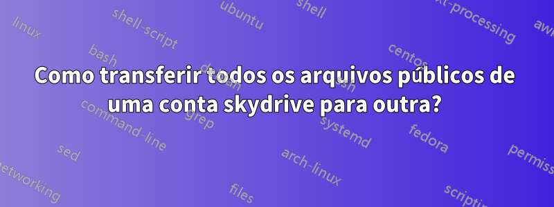 Como transferir todos os arquivos públicos de uma conta skydrive para outra?