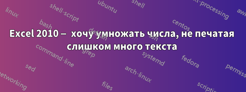 Excel 2010 — хочу умножать числа, не печатая слишком много текста