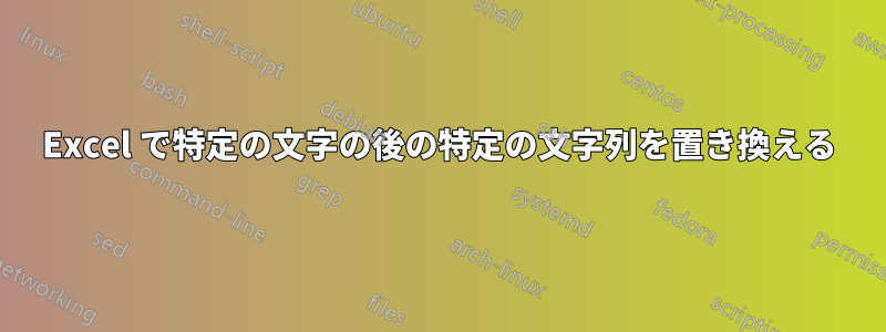 Excel で特定の文字の後の特定の文字列を置き換える