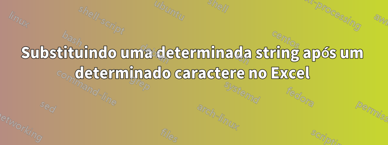 Substituindo uma determinada string após um determinado caractere no Excel