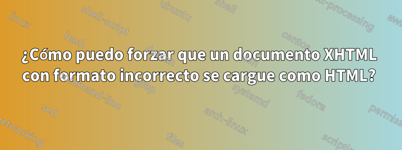 ¿Cómo puedo forzar que un documento XHTML con formato incorrecto se cargue como HTML?