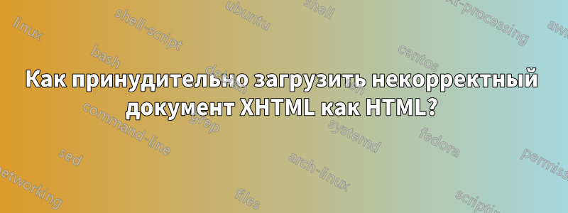 Как принудительно загрузить некорректный документ XHTML как HTML?