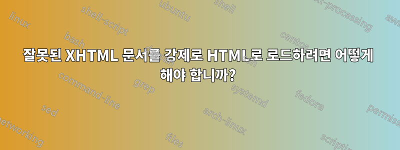 잘못된 XHTML 문서를 강제로 HTML로 로드하려면 어떻게 해야 합니까?