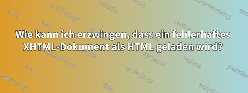 Wie kann ich erzwingen, dass ein fehlerhaftes XHTML-Dokument als HTML geladen wird?