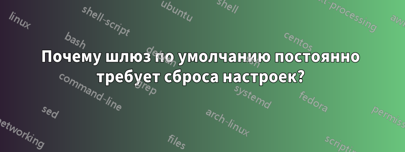 Почему шлюз по умолчанию постоянно требует сброса настроек?