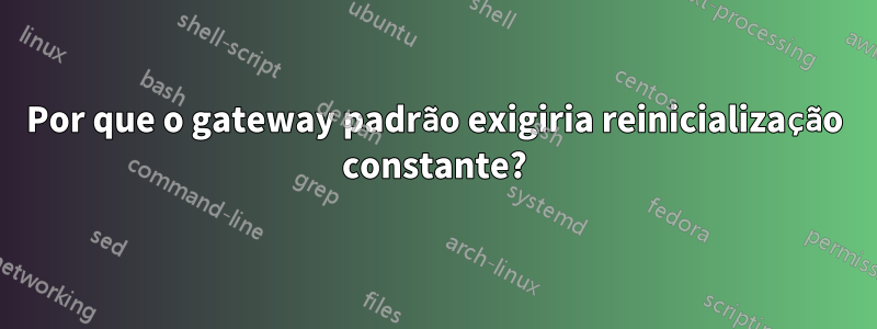 Por que o gateway padrão exigiria reinicialização constante?