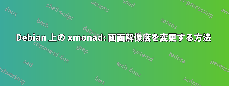 Debian 上の xmonad: 画面解像度を変更する方法