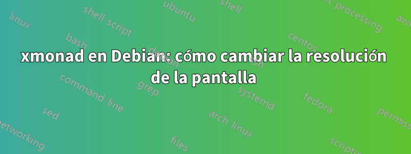 xmonad en Debian: cómo cambiar la resolución de la pantalla