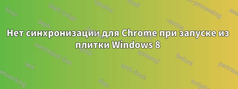 Нет синхронизации для Chrome при запуске из плитки Windows 8