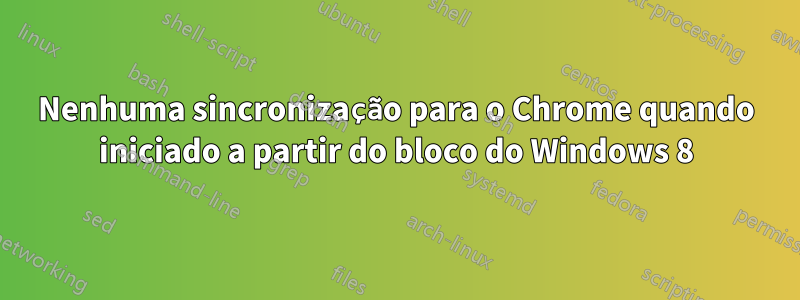 Nenhuma sincronização para o Chrome quando iniciado a partir do bloco do Windows 8