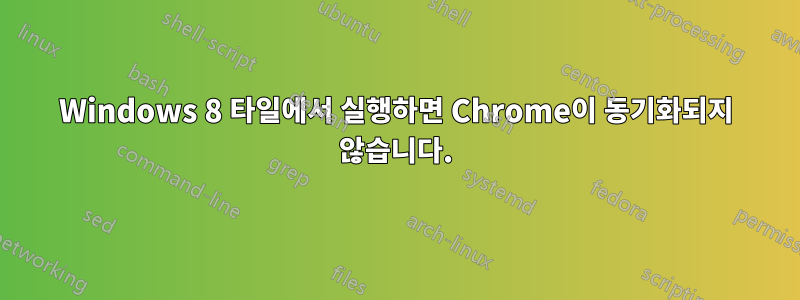 Windows 8 타일에서 실행하면 Chrome이 동기화되지 않습니다.