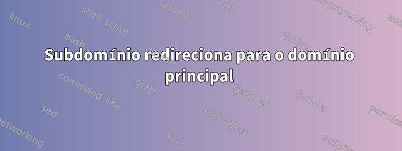 Subdomínio redireciona para o domínio principal