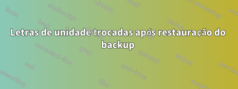 Letras de unidade trocadas após restauração do backup